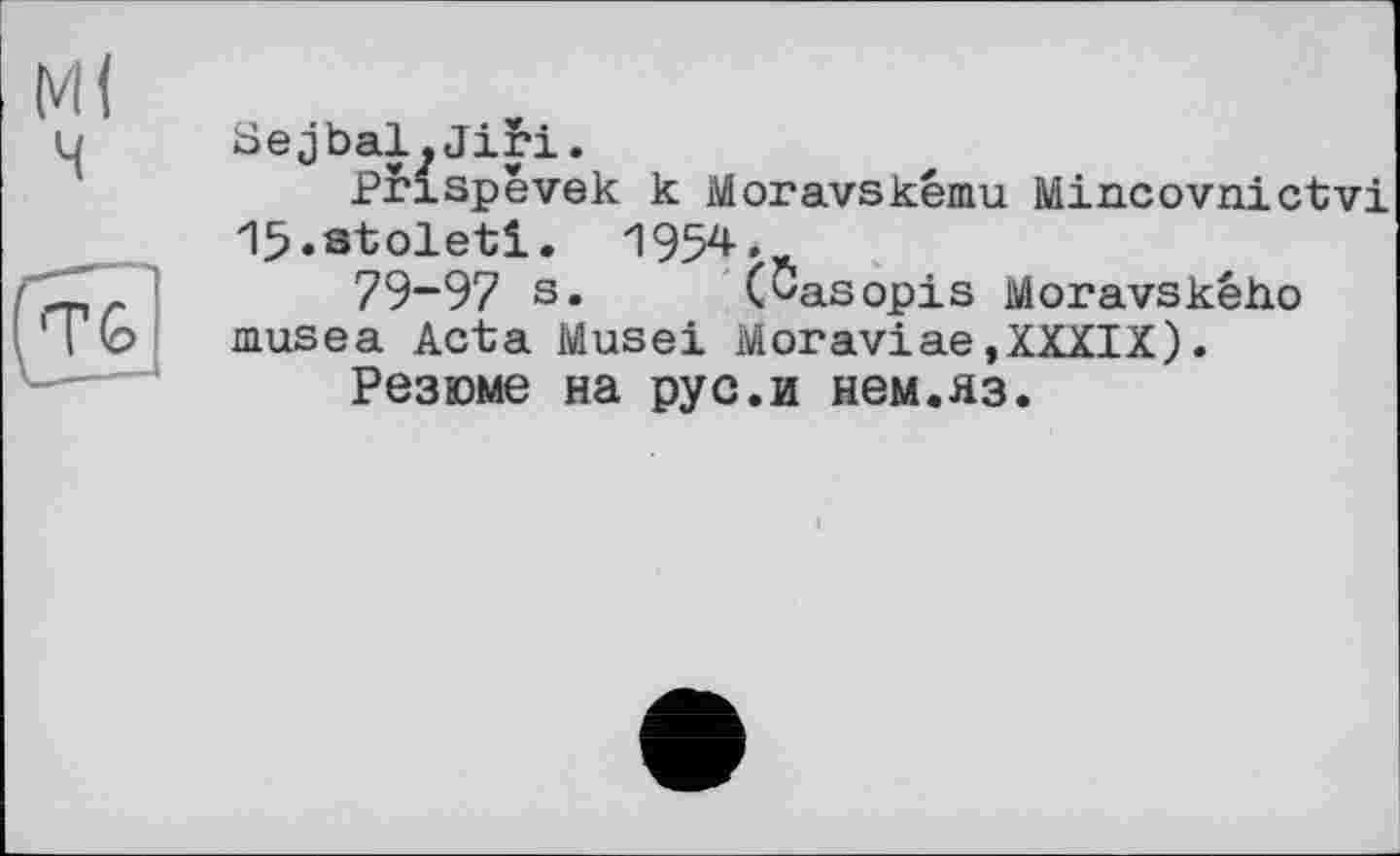 ﻿Sejbal.Jibi.
Pfispevek к Moravskému Mincovnictvi
Ifj.stoleti. 1954.*
73-97 s. (^asopis Moravského musea Acta Musei Moraviae»XXXIX).
Резюме на рус.и нем.яз.